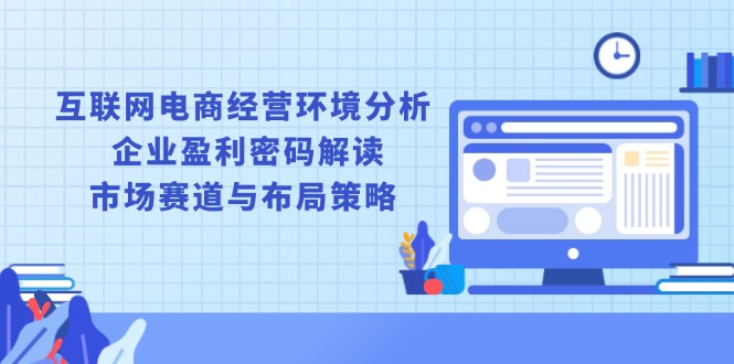 互联网电商经营环境分析, 企业盈利密码解读, 市场赛道与布局策略-跃知万川
