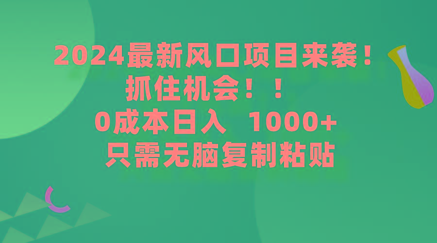 (9899期)2024最新风口项目来袭，抓住机会，0成本一部手机日入1000+，只需无脑复…-跃知万川