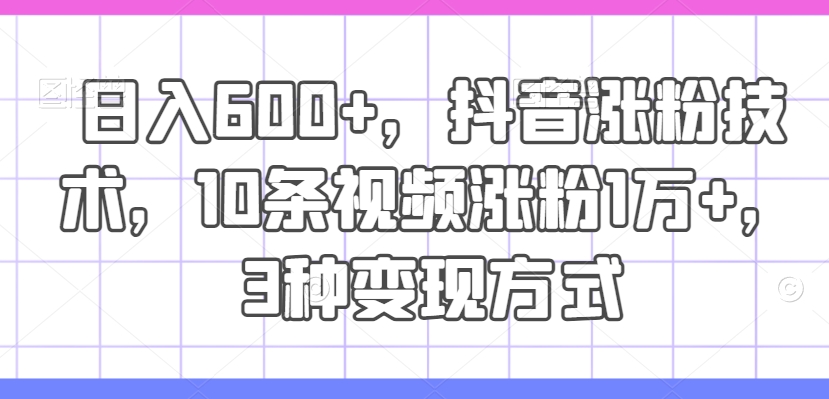 日入600+，抖音涨粉技术，10条视频涨粉1万+，3种变现方式【揭秘】-跃知万川