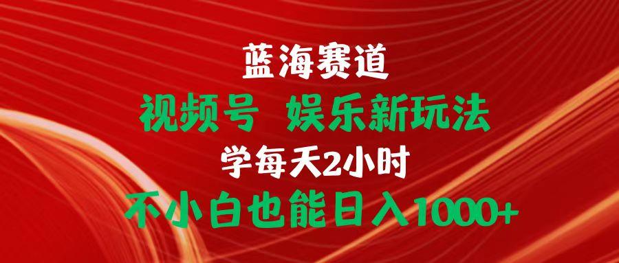 蓝海赛道视频号 娱乐新玩法每天2小时小白也能日入1000+-跃知万川