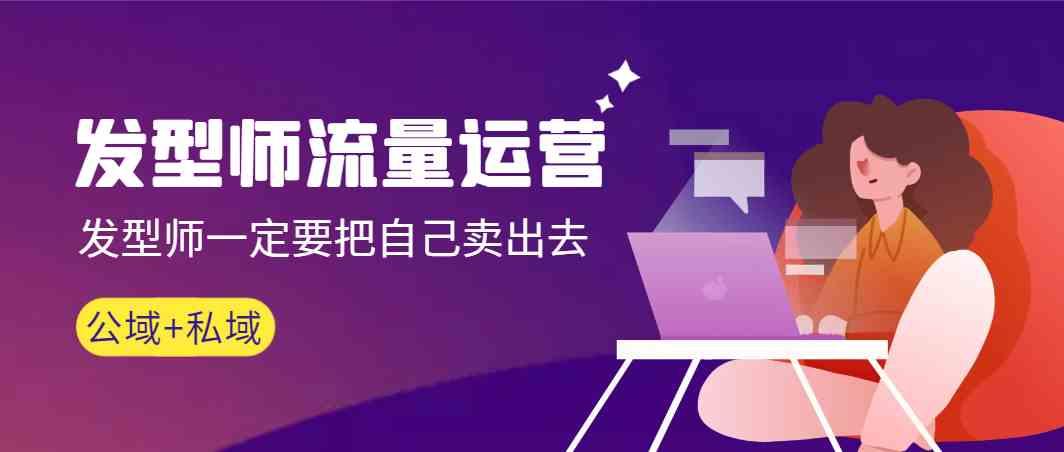 发型师流量运营，发型师一定要把自己卖出去(公域+私城)-跃知万川