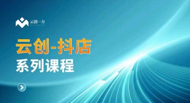 云创一方-抖店系列课，​抖店商城、商品卡、无货源等玩法-跃知万川