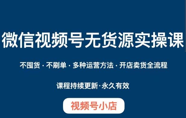 微信视频号小店无货源实操课程，​不囤货·不刷单·多种运营方法·开店卖货全流程-跃知万川