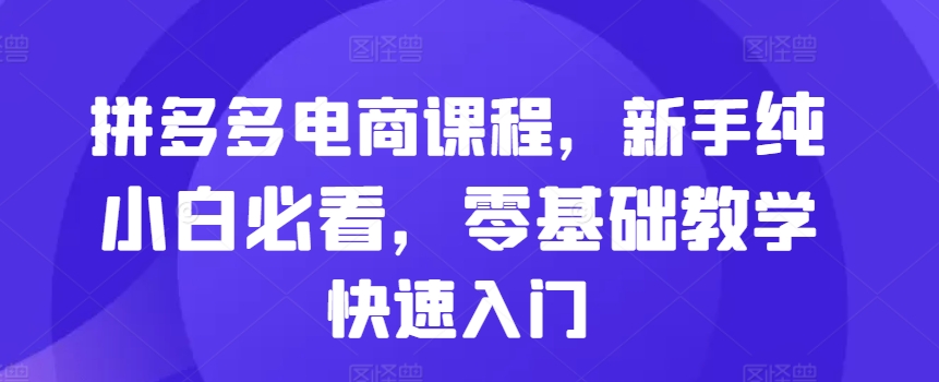 拼多多电商课程，新手纯小白必看，零基础教学快速入门-跃知万川