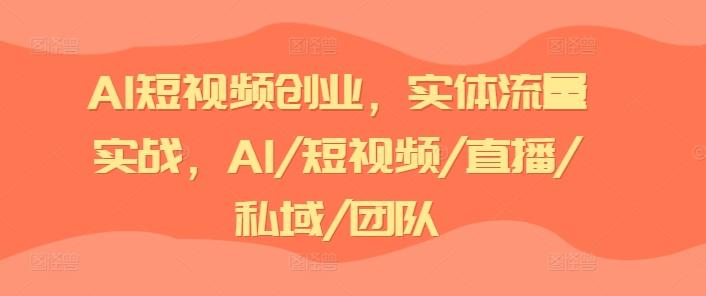 AI短视频创业，实体流量实战，AI/短视频/直播/私域/团队-跃知万川
