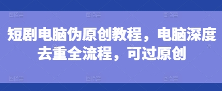 短剧电脑伪原创教程，电脑深度去重全流程，可过原创-跃知万川