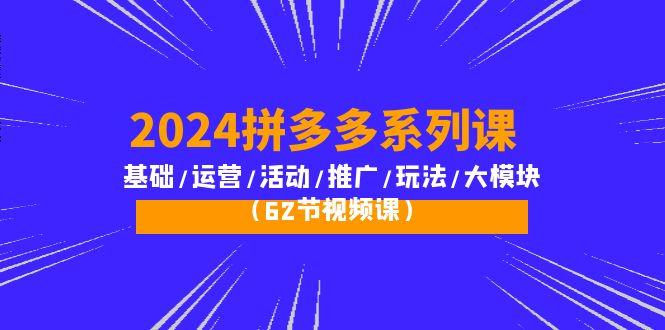 (10019期)2024拼多多系列课：基础/运营/活动/推广/玩法/大模块(62节视频课)-跃知万川