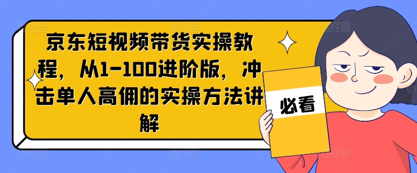 京东短视频带货实操教程，从1-100进阶版，冲击单人高佣的实操方法讲解-跃知万川