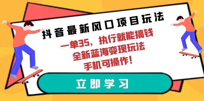 (9948期)抖音最新风口项目玩法，一单35，执行就能搞钱 全新蓝海变现玩法 手机可操作-跃知万川