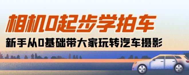 相机0起步学拍车：新手从0基础带大家玩转汽车摄影(18节课)-跃知万川