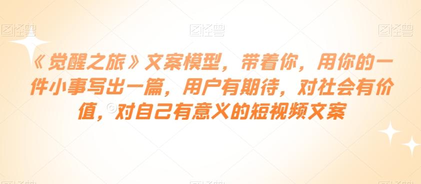 《觉醒之旅》文案模型，带着你，用你的一件小事写出一篇，用户有期待，对社会有价值，对自己有意义的短视频文案-跃知万川