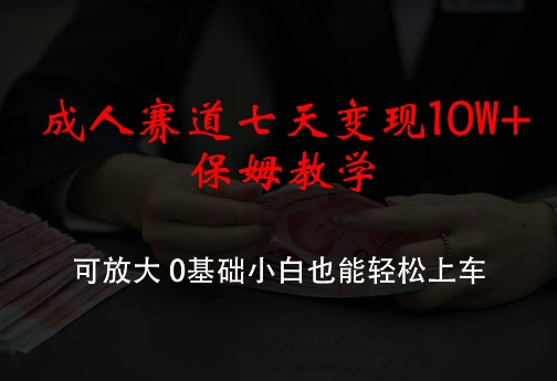 成人赛道七天变现10W+保姆教学，可放大，0基础小白也能轻松上车【揭秘】-跃知万川