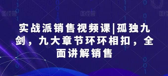 实战派销售视频课|孤独九剑，九大章节环环相扣，全面讲解销售-跃知万川