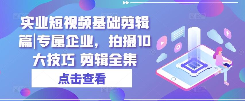 实业短视频基础剪辑篇|专属企业，拍摄10大技巧 剪辑全集-跃知万川