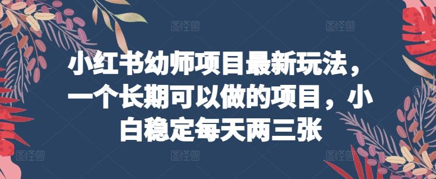小红书幼师项目最新玩法，一个长期可以做的项目，小白稳定每天两三张-跃知万川