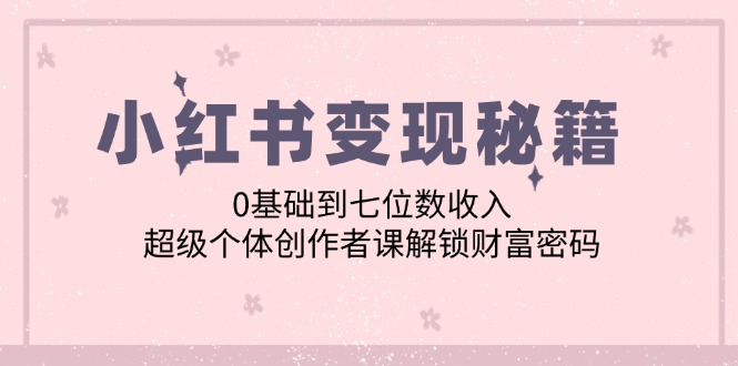 小红书变现秘籍：0基础到七位数收入，超级个体创作者课解锁财富密码-跃知万川