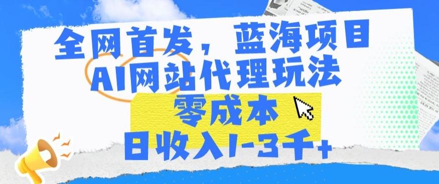 全网首发，蓝海项目，AI网站代理玩法，零成本日收入1-3千+【揭秘】-跃知万川