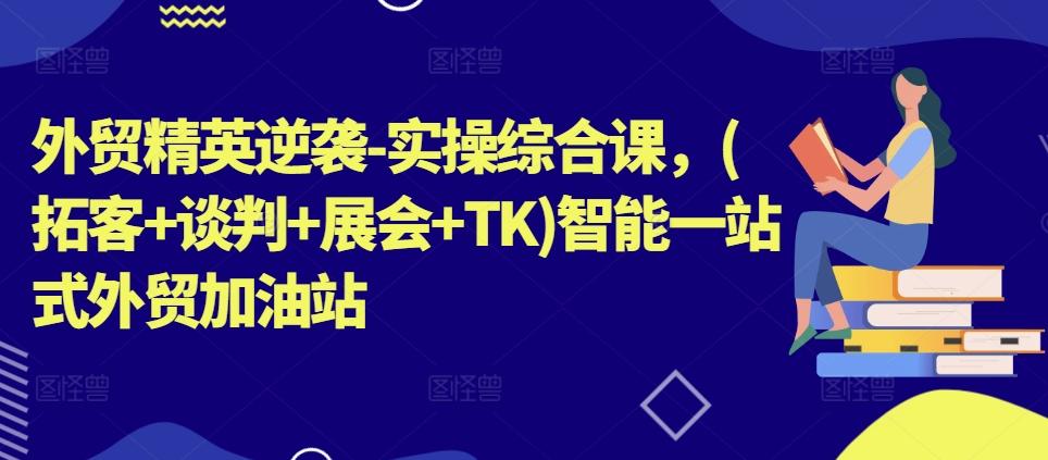 外贸精英逆袭-实操综合课，(拓客+谈判+展会+TK)智能一站式外贸加油站-跃知万川