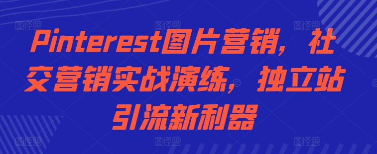 Pinterest图片营销，社交营销实战演练，独立站引流新利器-跃知万川
