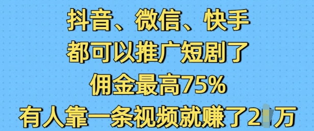 抖音微信快手都可以推广短剧了，佣金最高75%，有人靠一条视频就挣了2W-跃知万川