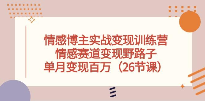 情感博主实战变现训练营，情感赛道变现野路子，单月变现百万(26节课-跃知万川