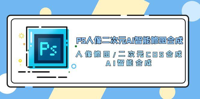 PS人像二次元AI智能修图 合成 人像修图/二次元 COS合成/AI 智能合成/100节-跃知万川