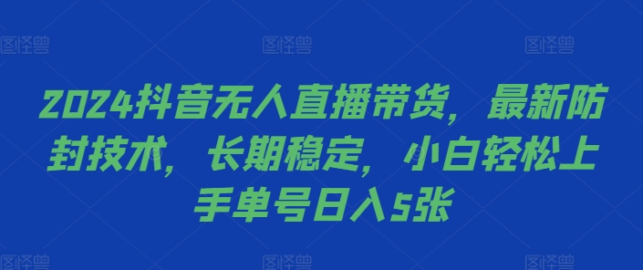 2024抖音无人直播带货，最新防封技术，长期稳定，小白轻松上手单号日入5张【揭秘】-跃知万川