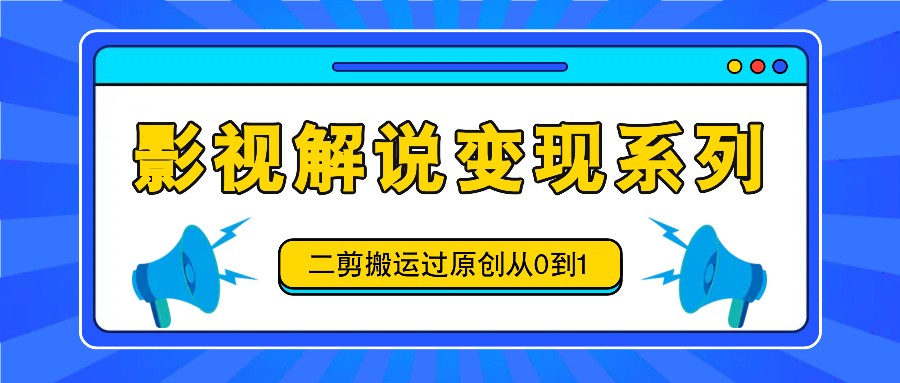 影视解说变现系列，二剪搬运过原创从0到1，喂饭式教程-跃知万川