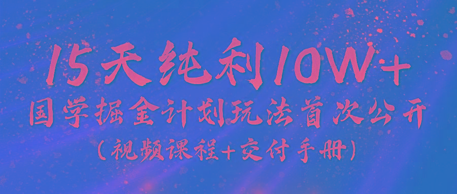 《国学掘金计划2024》实战教学视频，15天纯利10W+(视频课程+交付手册)-跃知万川
