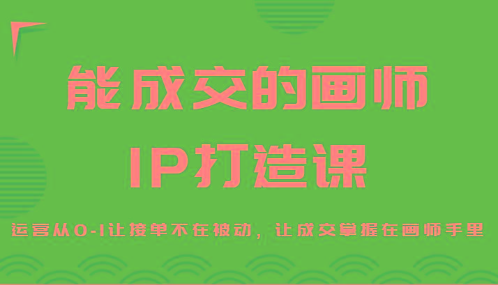 能成交的画师IP打造课，运营从0-1让接单不在被动，让成交掌握在画师手里-跃知万川