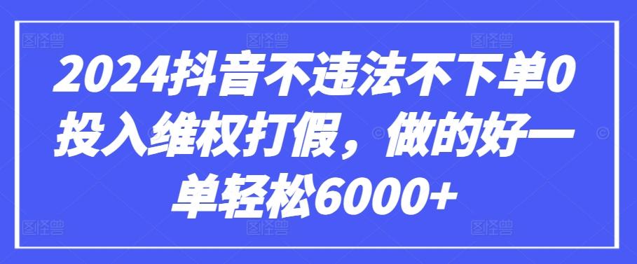 2024抖音不违法不下单0投入维权打假，做的好一单轻松6000+【仅揭秘】-跃知万川
