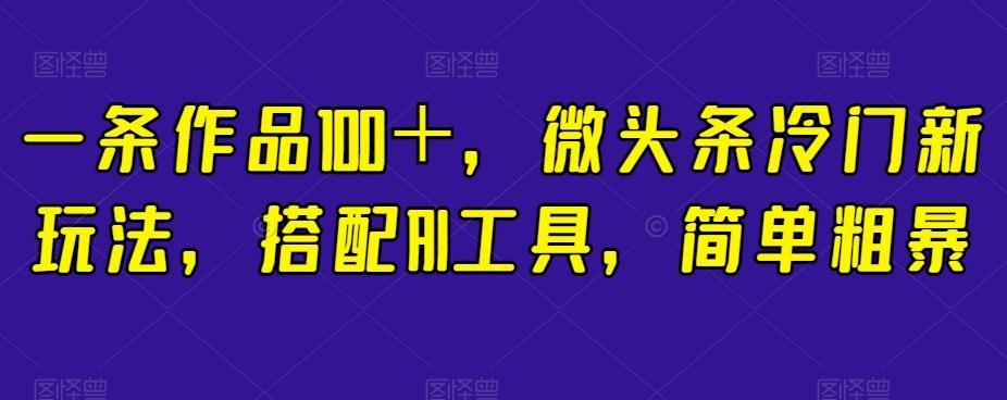 一条作品100＋，微头条冷门新玩法，搭配AI工具，简单粗暴【揭秘】-跃知万川