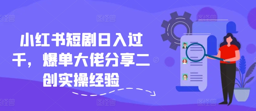 小红书短剧日入过千，爆单大佬分享二创实操经验-跃知万川