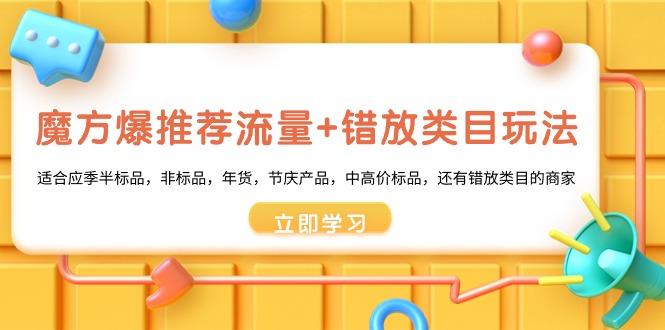 魔方·爆推荐流量+错放类目玩法：适合应季半标品，非标品，年货，节庆产…-跃知万川