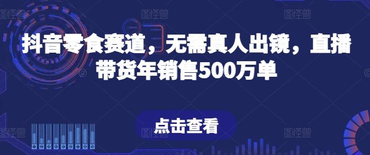 抖音零食赛道，无需真人出镜，直播带货年销售500万单【揭秘】-跃知万川