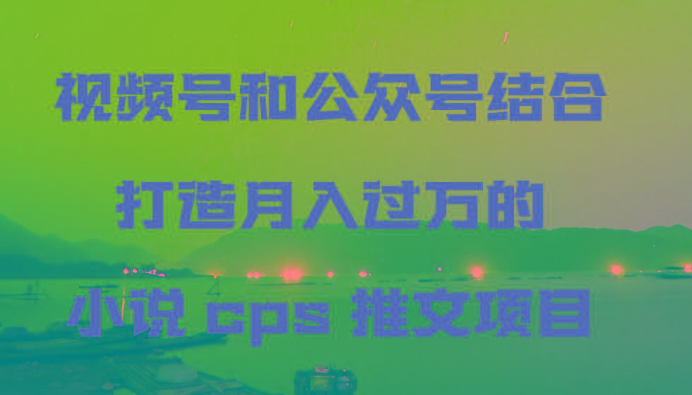 视频号和公众号结合打造月入过万的小说cps推文项目-跃知万川