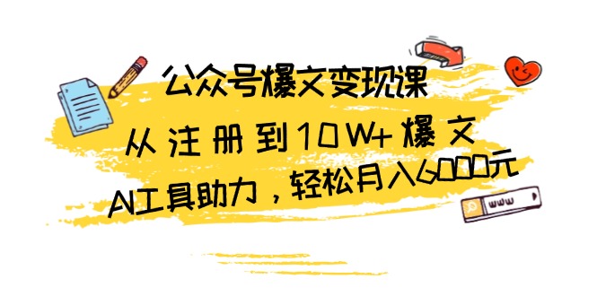 公众号爆文变现课：从注册到10W+爆文，AI工具助力，轻松月入6000元-跃知万川