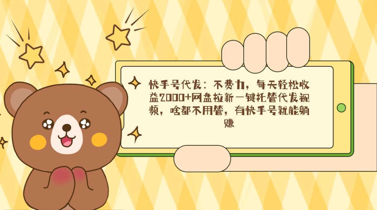 快手号代发：不费力，每天轻松收益2000+网盘拉新一键托管代发视频，啥都…-跃知万川