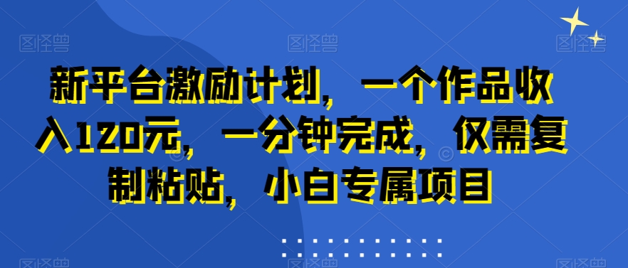 新平台激励计划，一个作品收入120元，一分钟完成，仅需复制粘贴，小白专属项目【揭秘】-跃知万川
