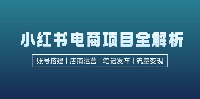 小红书电商项目全解析，包括账号搭建、店铺运营、笔记发布  实现流量变现-跃知万川