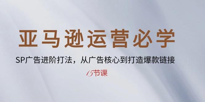 亚马逊运营必学： SP广告进阶打法，从广告核心到打造爆款链接-15节课-跃知万川