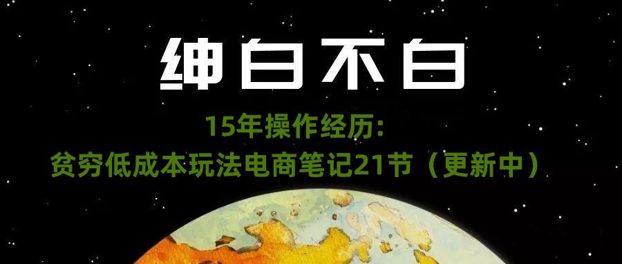 绅白不白·15年操作经历：贫穷低成本玩法电商笔记21节（1107日更新）-跃知万川