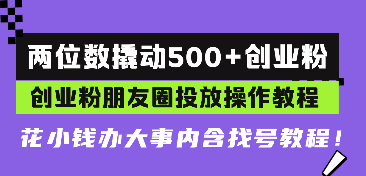 两位数撬动500+创业粉，创业粉朋友圈投放操作教程，花小钱办大事内含找…-跃知万川