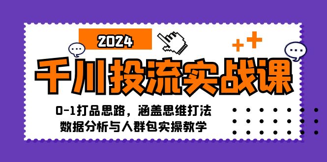 千川投流实战课：0-1打品思路，涵盖思维打法、数据分析与人群包实操教学-跃知万川