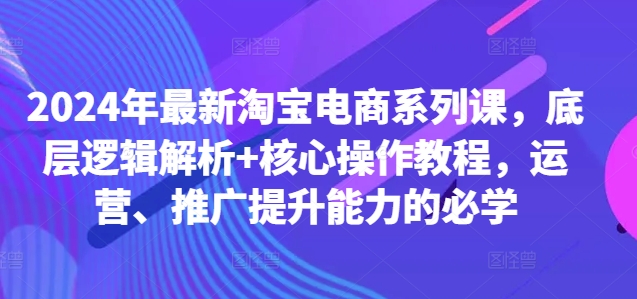2024年最新淘宝电商系列课，底层逻辑解析+核心操作教程，运营、推广提升能力的必学-跃知万川