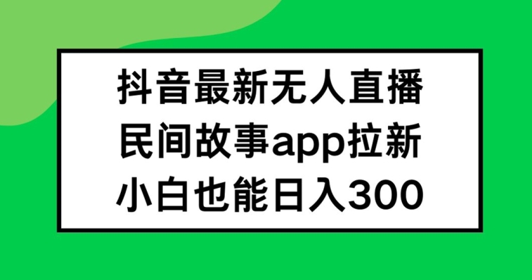 抖音无人直播，民间故事APP拉新，小白也能日入300+【揭秘】-跃知万川