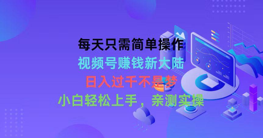 每天只需简单操作，视频号赚钱新大陆，日入过千不是梦，小白轻松上手，…-跃知万川
