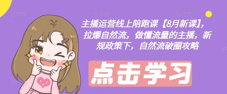 主播运营线上陪跑课【8月新课】，拉爆自然流，做懂流量的主播，新规政策下，自然流破圈攻略-跃知万川