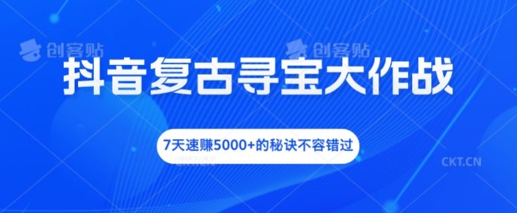抖音复古寻宝大作战，7天速赚5000+的秘诀不容错过【揭秘】-跃知万川