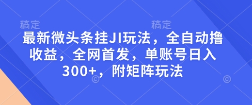 最新微头条挂JI玩法，全自动撸收益，全网首发，单账号日入300+，附矩阵玩法【揭秘】-跃知万川